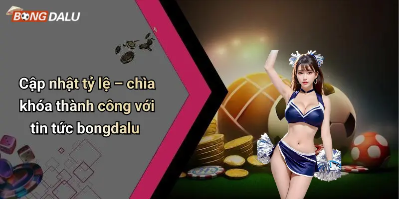 Cập nhật tỷ lệ – chìa khóa thành công với tin tức bongdalu