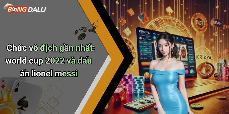 Chức vô địch gần nhất: world cup 2022 và dấu ấn lionel messi