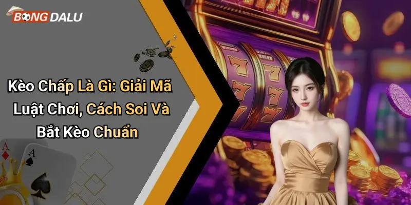 Kèo Chấp Là Gì: Giải Mã Luật Chơi, Cách Soi Và Bắt Kèo Chuẩn