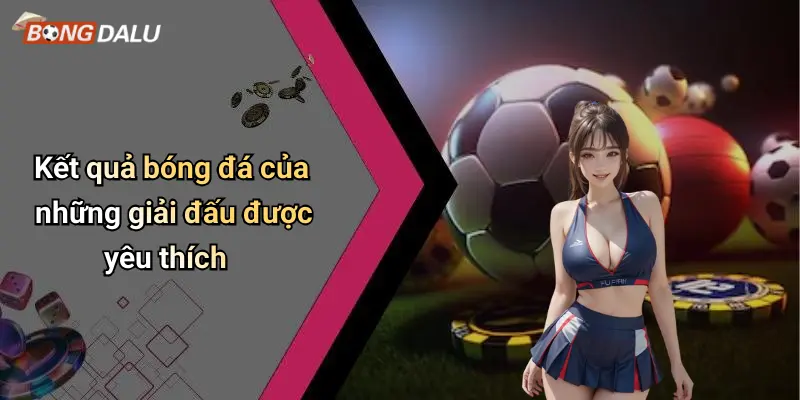 Kết quả bóng đá của những giải đấu được yêu thích