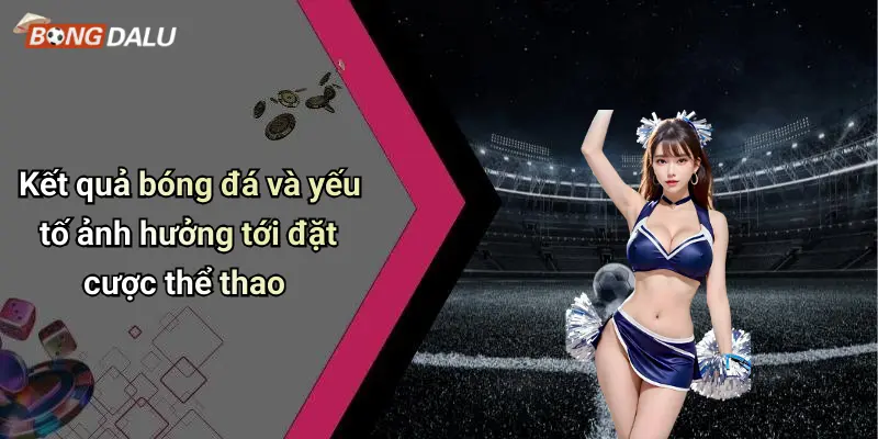 Kết quả bóng đá và yếu tố ảnh hưởng tới đặt cược thể thao
