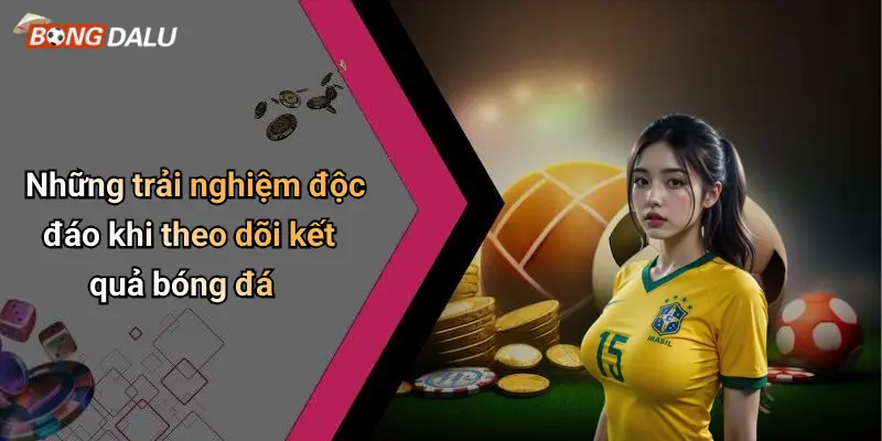 Những trải nghiệm độc đáo khi theo dõi kết quả bóng đá