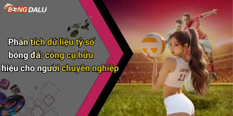 Phân tích dữ liệu tỷ số bóng đá: công cụ hữu hiệu cho người chuyên nghiệp