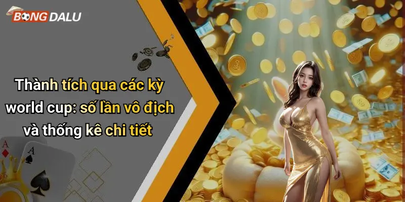 Thành tích qua các kỳ world cup: số lần vô địch và thống kê chi tiết