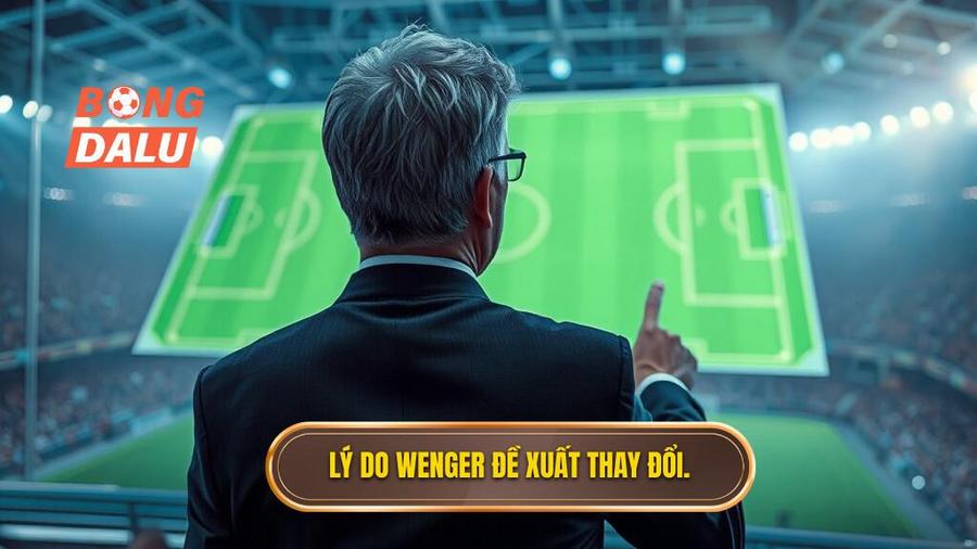 2. Lý do Wenger đề xuất thay đổi.