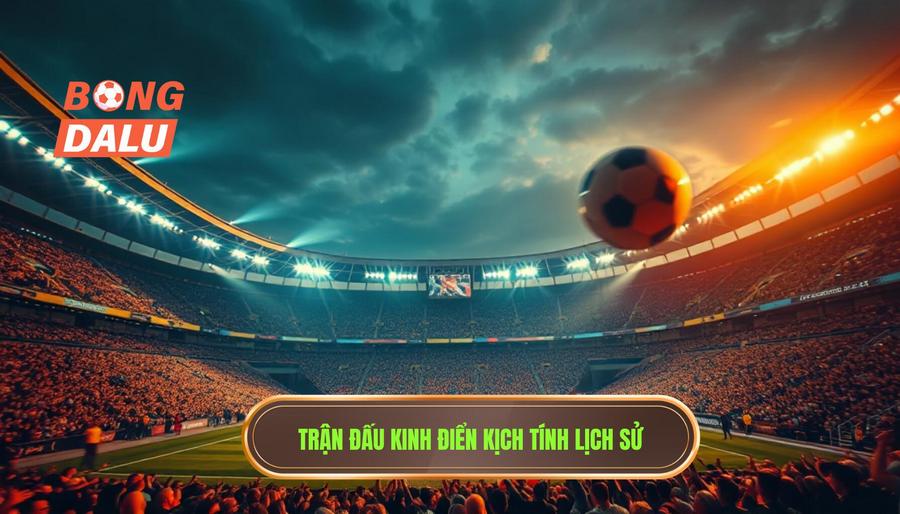 Trận đấu kinh điển kịch tính lịch sử